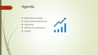 Agenda
 Målsättning & Strategi
 Vad är sökmotoroptimering
 Optimering
 Mätning och organisation
 Verktyg
 