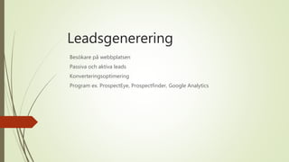Leadsgenerering
Besökare på webbplatsen
Passiva och aktiva leads
Konverteringsoptimering
Program ex. ProspectEye, Prospectfinder, Google Analytics
 