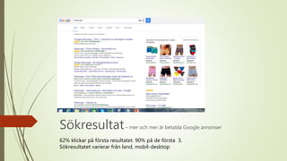 Sökresultat– mer och mer är betalda Google annonser
62% klickar på första resultatet. 90% på de första 3.
Sökresultatet varierar från land, mobil-desktop
 