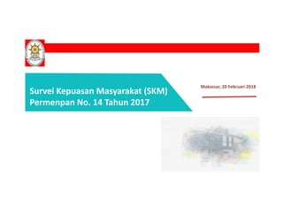 Survei Kepuasan Masyarakat (SKM)
Permenpan No. 14 Tahun 2017
Makassar, 20 Februari 2018
 