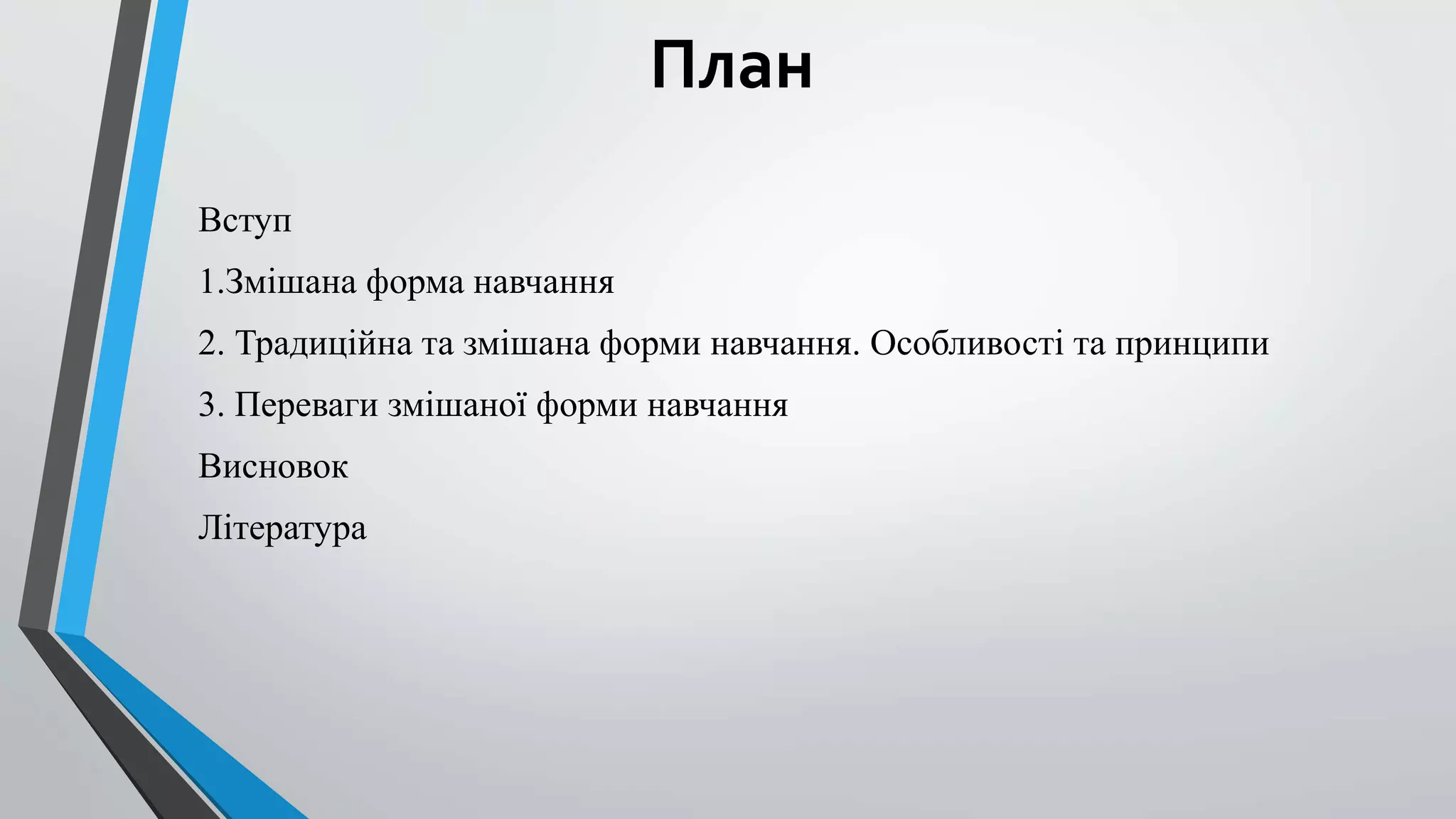 План 
Вступ 
1.Змішана форма навчання 
2. Традиційна та змішана форми навчання. Особливості та принципи 
3. Переваги змішаної форми навчання 
Висновок 
Література 
 