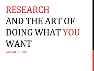 RESEARCH	
  	
  
AND	
  THE	
  ART	
  OF	
  
DOING	
  WHAT	
  YOU	
  
WANT	
  
SATYAJEET	
  RAJE	
  

 