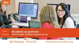 Students as partners
Sarah Knight, Student experience, Jisc
Bristol
20/11/2015
@CANagogy #JiscCAN http://can.jiscinvolve.org
 
