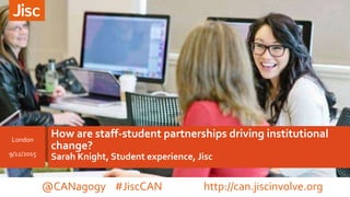 How are staff-student partnerships driving institutional
change?
Sarah Knight, Student experience, Jisc
London
9/12/2015
@CANagogy #JiscCAN http://can.jiscinvolve.org
 