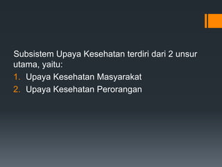 Subsistem Upaya Kesehatan terdiri dari 2 unsur
utama, yaitu:
1. Upaya Kesehatan Masyarakat
2. Upaya Kesehatan Perorangan

 