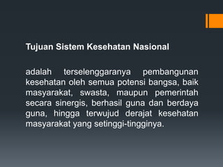 Tujuan Sistem Kesehatan Nasional
adalah terselenggaranya pembangunan
kesehatan oleh semua potensi bangsa, baik
masyarakat, swasta, maupun pemerintah
secara sinergis, berhasil guna dan berdaya
guna, hingga terwujud derajat kesehatan
masyarakat yang setinggi-tingginya.

 