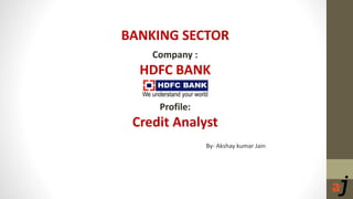BANKING SECTOR
Company :
HDFC BANK
Profile:
Credit Analyst
By- Akshay kumar Jain
 