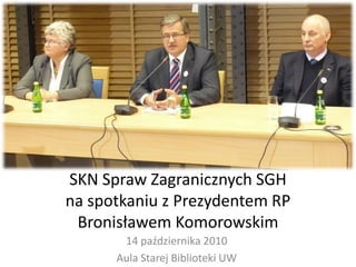 SKN Spraw Zagranicznych SGH
na spotkaniu z Prezydentem RP
 Bronisławem Komorowskim
       14 października 2010
      Aula Starej Biblioteki UW
 