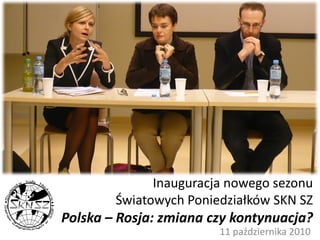Inauguracja nowego sezonu
        Światowych Poniedziałków SKN SZ
Polska – Rosja: zmiana czy kontynuacja?
                        11 października 2010
 