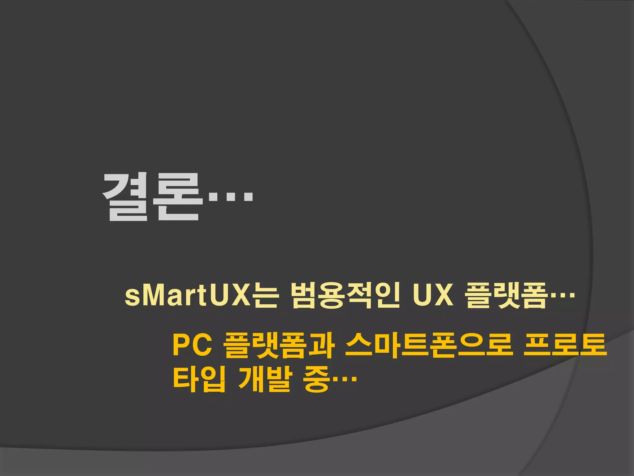 결론…
sMartUX는 범용적인 UX 플랫폼…
  PC 플랫폼과 스마트폰으로 프로토
  타입 개발 중…
 