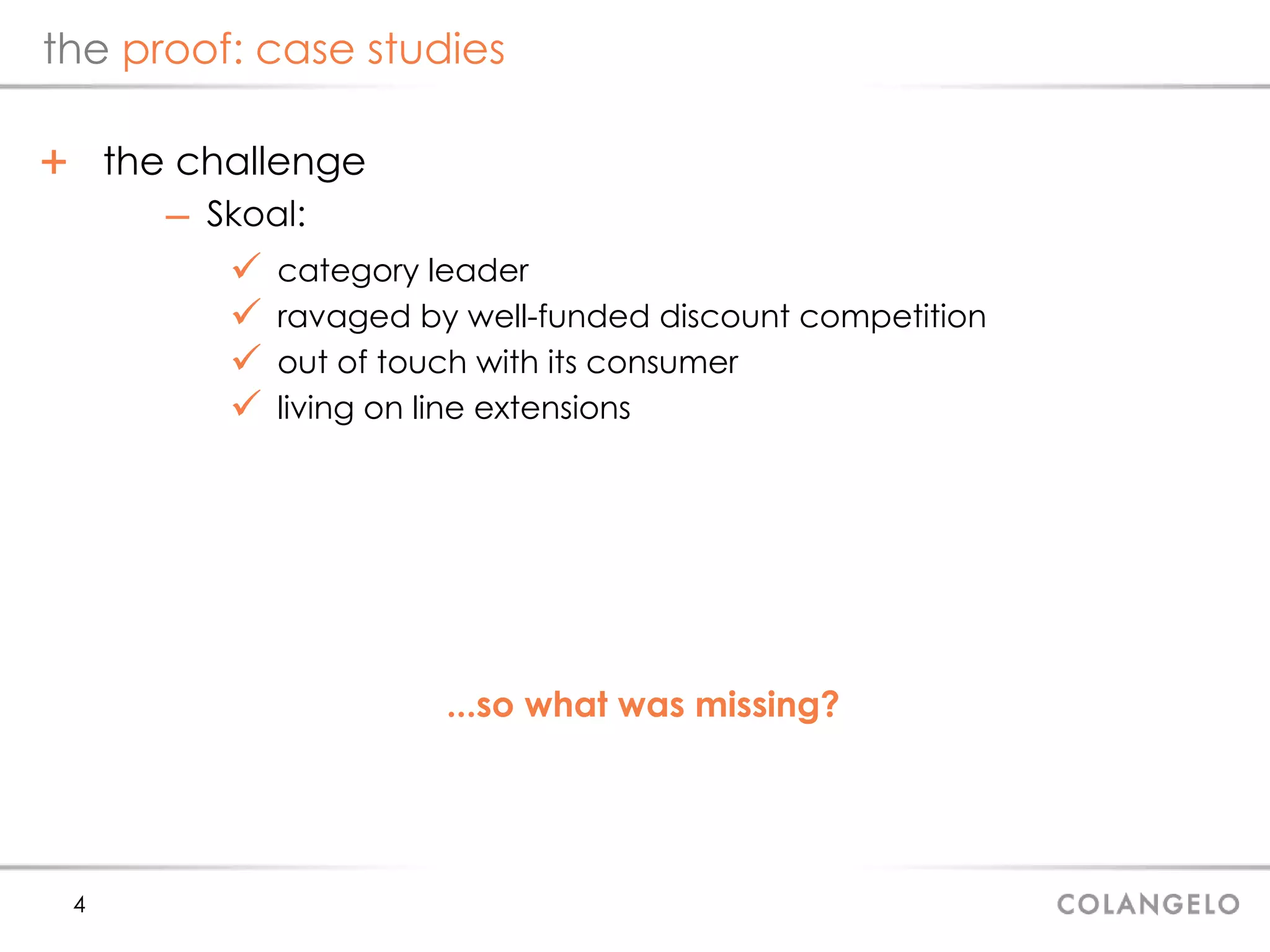 the  proof: case studies the challenge Skoal: category leader ravaged by well-funded discount competition out of touch with its consumer living on line extensions ...so what was missing? 