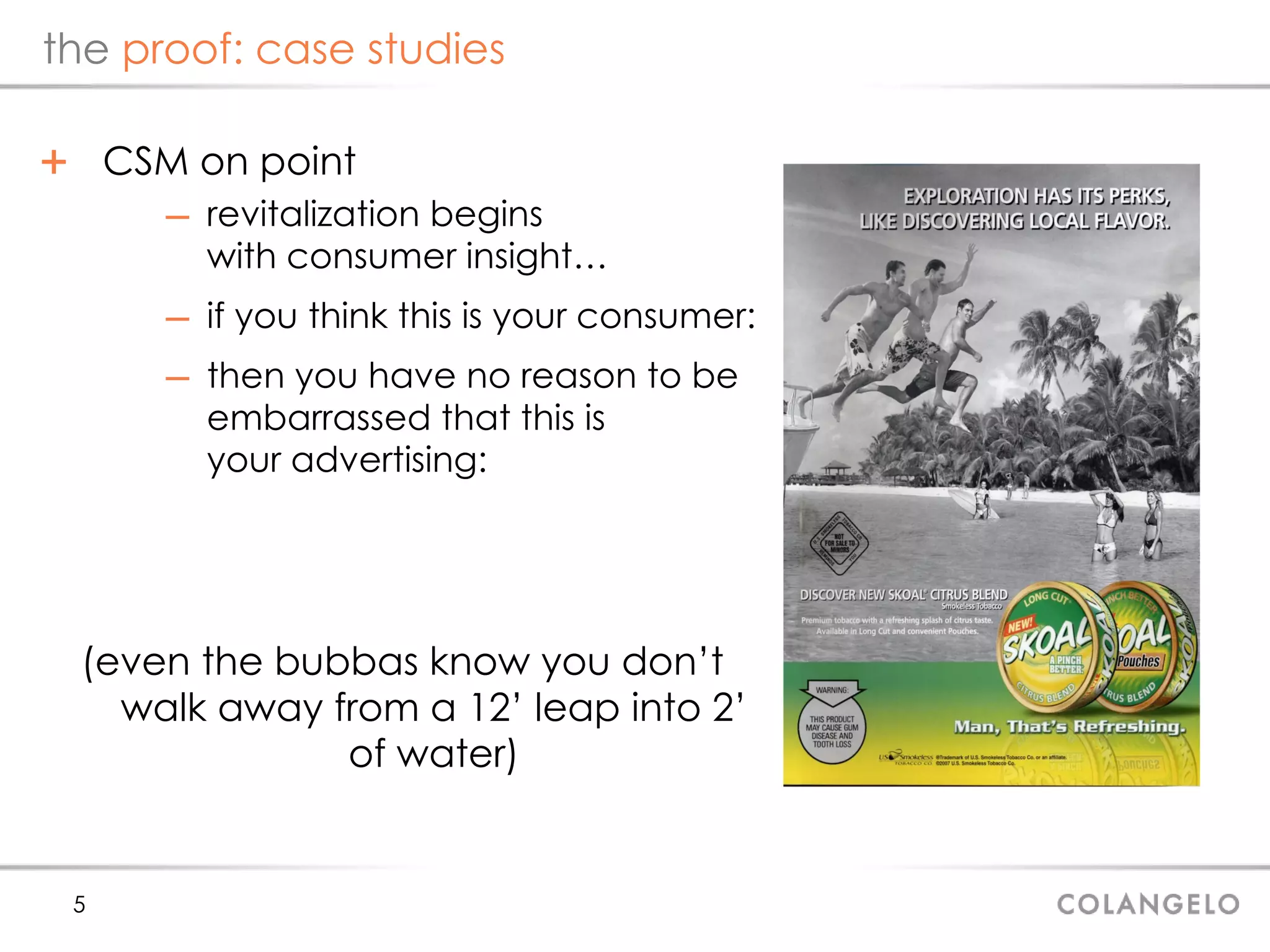 the  proof: case studies CSM on point revitalization begins with consumer insight… if you think this is your consumer: then you have no reason to be  embarrassed that this is  your advertising: (even the bubbas know you don’t walk away from a 12’ leap into 2’ of water) 