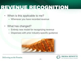 - 55 -
• When is this applicable to me?
– Whenever you have recorded revenue
• What has changed?
– Entirely new model for recognizing revenue
– Dispenses with prior industry-specific guidance
REVENUE RECOGNITION
 