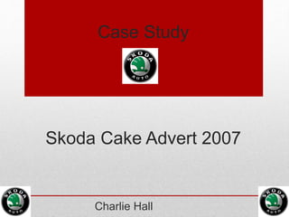 Case Study
Skoda Cake Advert 2007
Charlie Hall
 