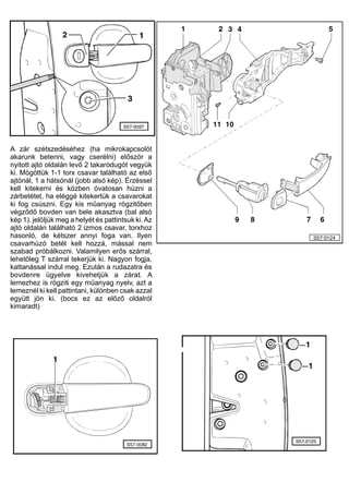 A zár szétszedéséhez (ha mikrokapcsolót
akarunk betenni, vagy cserélni) először a
nyitott ajtó oldalán levő 2 takaródugót vegyük
ki. Mögöttük 1-1 torx csavar található az első
ajtónál, 1 a hátsónál (jobb alsó kép). Érzéssel
kell kitekerni és közben óvatosan húzni a
zárbetétet, ha eléggé kitekertük a csavarokat
ki fog csúszni. Egy kis műanyag rögzitőben
végződő bovden van bele akasztva (bal alsó
kép 1). jelöljük meg a helyét és pattintsuk ki.Az
ajtó oldalán található 2 izmos csavar, torxhoz
hasonló, de kétszer annyi foga van. Ilyen
csavarhúzó betét kell hozzá, mással nem
szabad próbálkozni. Valamilyen erős szárral,
lehetőleg T szárral tekerjük ki. Nagyon fogja,
kattanással indul meg. Ezután a rudazatra és
bovdenre ügyelve kivehetjük a zárat. A
lemezhez is rögziti egy műanyag nyelv, azt a
lemeznél ki kell pattintani, különben csak azzal
együtt jön ki. (bocs ez az előző oldalról
kimaradt)
 