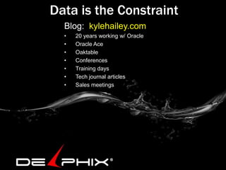 Data is the Constraint
Blog: kylehailey.com
•
•
•
•
•
•
•

20 years working w/ Oracle
Oracle Ace
Oaktable
Conferences
Training days
Tech journal articles
Sales meetings

 