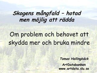 Om problem och behovet att skydda mer och bruka mindre Tomas Hallingbäck ArtDatabanken www.artdata.slu.se Skogens mångfald – hotad men möjlig att rädda 