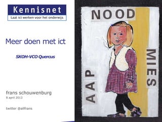 Laat ict werken voor het onderwijs




Meer doen met ict
       SKOH-VCO Quercus




frans schouwenburg
8 april 2013



twitter @allfrans
 