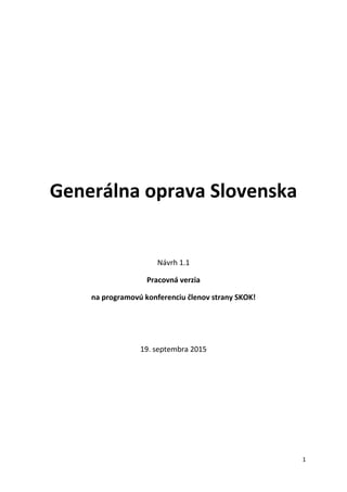 1
Generálna oprava Slovenska
Návrh 1.1
Pracovná verzia
na programovú konferenciu členov strany SKOK!
19. septembra 2015
 