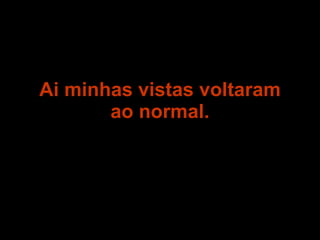 Ai minhas vistas voltaram ao normal. 