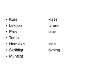 ● Kurs klass
● Lektion lärare
● Prov elev
● Tenta
● Hemläxa sida
● Skriftligt övning
● Muntligt
 