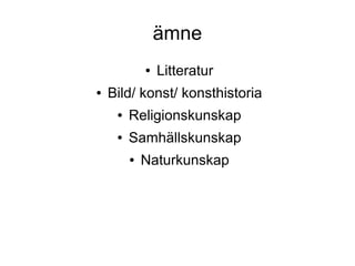 ämne
● Litteratur
● Bild/ konst/ konsthistoria
● Religionskunskap
● Samhällskunskap
● Naturkunskap
 
