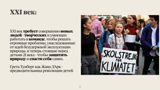 XXI век требует совершенно новых
людей - творческих и умеющих
работать в команде, чтобы решать
огромные проблемы, унаследованные
от идей безудержной эксплуатации
природы, и теперь стоящие перед
детьми 21 века - чтобы защитить
природу и спасти себя самих.
Грета Тунберг как Жана Д’Арк -
предводительница революции детей.
XXI век:
20
 