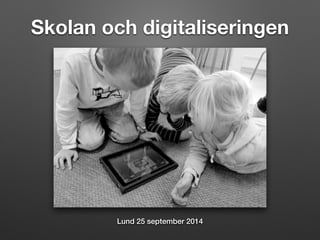 Skolan och digitaliseringen 
Lund 25 september 2014 
 