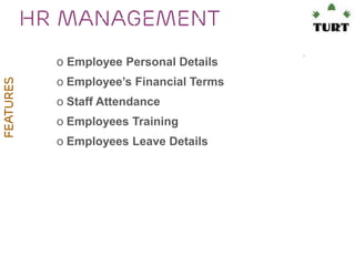 HR Management
FEATURES

o Employee Personal Details
o Employee’s Financial Terms
o Staff Attendance
o Employees Training
o Employees Leave Details

 
