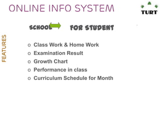 Online Info system
FEATURES

School

For Student

o Class Work & Home Work
o Examination Result
o Growth Chart

o Performance in class
o Curriculum Schedule for Month

 