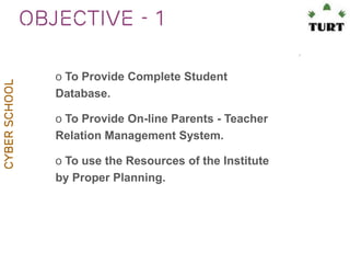 Cyber School

Objective - 1
o To Provide Complete Student
Database.
o To Provide On-line Parents - Teacher
Relation Management System.

o To use the Resources of the Institute
by Proper Planning.

 