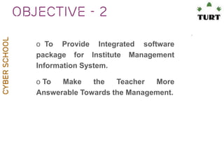 Cyber School

Objective - 2
o To Provide Integrated software
package for Institute Management
Information System.
o To
Make
the
Teacher
More
Answerable Towards the Management.

 
