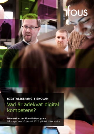 digitalisering i skolan
Vad är adekvat digital
kompetens?
Seminarium om Ifous FoU-program
Måndagen den 16 januari 2017, på SKL i Stockholm
 