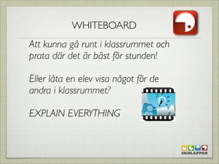 WHITEBOARD
Att kunna gå runt i klassrummet och
prata där det är bäst för stunden!

Eller låta en elev visa något för de
andra i klassrummet?

EXPLAIN EVERYTHING
 