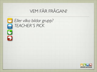 VEM FÅR FRÅGAN?

Eller vilka bildar grupp?
TEACHER´S PICK
 