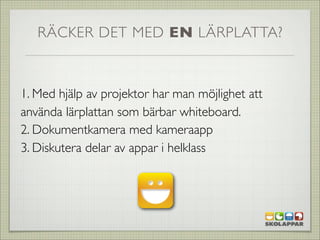 RÄCKER DET MED EN LÄRPLATTA?



1. Med hjälp av projektor har man möjlighet att
använda lärplattan som bärbar whiteboard.
2. Dokumentkamera med kameraapp
3. Diskutera delar av appar i helklass
 