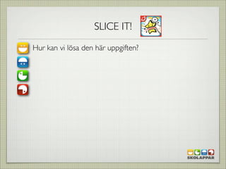 SLICE IT!
Hur kan vi lösa den här uppgiften?
 