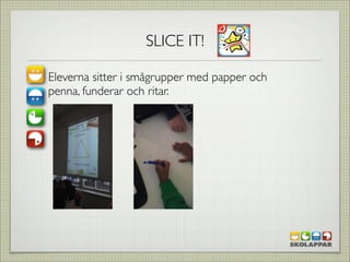 SLICE IT!

Eleverna sitter i smågrupper med papper och
penna, funderar och ritar.
 