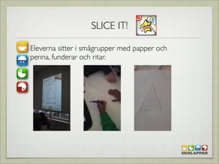 SLICE IT!

Eleverna sitter i smågrupper med papper och
penna, funderar och ritar.
 