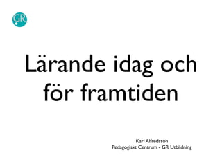 Lärande idag och
  för framtiden
                   Karl Alfredsson
        Pedagogiskt Centrum - GR Utbildning
 