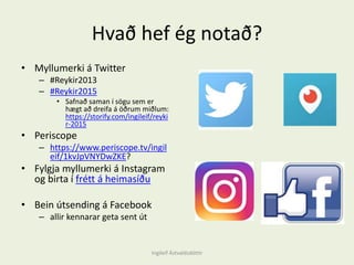 Hvað hef ég notað?
• Myllumerki á Twitter
– #Reykir2013
– #Reykir2015
• Safnað saman í sögu sem er
hægt að dreifa á öðrum miðlum:
https://storify.com/ingileif/reyki
r-2015
• Periscope
– https://www.periscope.tv/ingil
eif/1kvJpVNYDwZKE?
• Fylgja myllumerki á Instagram
og birta í frétt á heimasíðu
• Bein útsending á Facebook
– allir kennarar geta sent út
Ingileif Áٱóٳپ
 