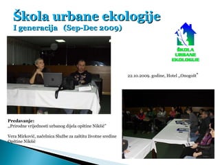 Škola urbane ekologije I generacija  (Sep-Dec 2009) Predavanje:  ,,Prirodne vrijednosti urbanog dijela opštine Nikšić” Ver...