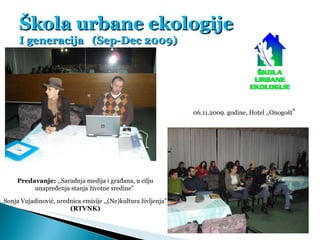 Škola urbane ekologije I generacija  (Sep-Dec 2009) 06.11.2009. godine, Hotel ,,Onogošt ” Predavanje:  ,,Saradnja medija i...