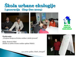 Škola urbane ekologije I generacija  (Sep-Dec 2009) Predavanje:  ,,Procjena uticaja na životnu sredinu i učešće javnosti” ...