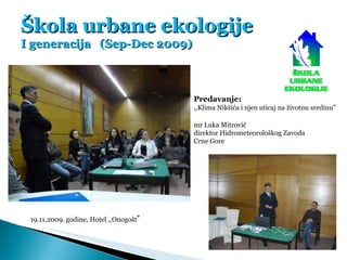 Škola urbane ekologije I generacija  (Sep-Dec 2009) 19.11.2009. godine, Hotel ,,Onogošt ” Predavanje: ,,Klima Nikšića i nj...