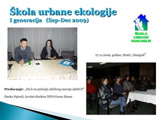 Škola urbane ekologije I generacija  (Sep-Dec 2009) Predavanje:  ,,Da li su principi održivog razvoja održivi?” Darko Pajo...