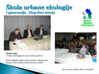 Škola urbane ekologije I generacija  (Sep-Dec 2009) 05.12.2009. godine, Hotel ,,Onogošt ” Predavanje: ,,Urbana ekologija-ž...