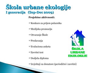Škola urbane ekologije I generacija  (Sep-Dec 2009) Projektne aktivnosti:  Konkurs za prijem polaznika  Medijska promoci...
