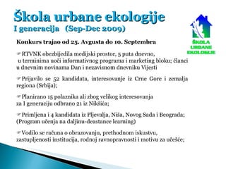 Škola urbane ekologije I generacija  (Sep-Dec 2009) Konkurs trajao od 25. Avgusta do 10. Septembra  RTVNK obezbijedila me...