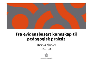 Fra evidensbasert kunnskap til
pedagogisk praksis
Thomas Nordahl
12.01.16
 